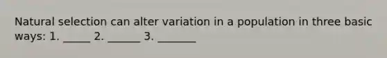 Natural selection can alter variation in a population in three basic ways: 1. _____ 2. ______ 3. _______