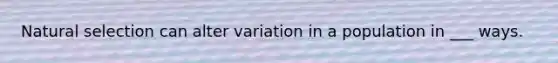 Natural selection can alter variation in a population in ___ ways.