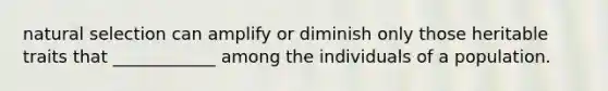 natural selection can amplify or diminish only those heritable traits that ____________ among the individuals of a population.