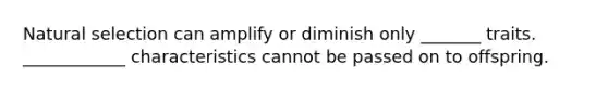 Natural selection can amplify or diminish only _______ traits. ____________ characteristics cannot be passed on to offspring.