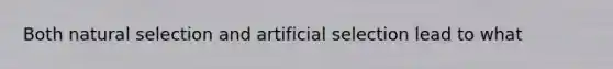 Both natural selection and artificial selection lead to what