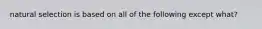 natural selection is based on all of the following except what?