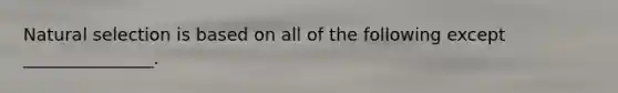 Natural selection is based on all of the following except _______________.