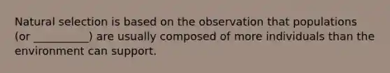 Natural selection is based on the observation that populations (or __________) are usually composed of more individuals than the environment can support.