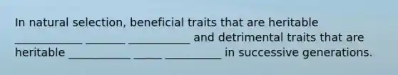 In natural selection, beneficial traits that are heritable ____________ _______ ___________ and detrimental traits that are heritable ___________ _____ __________ in successive generations.