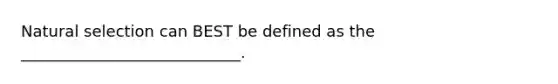 Natural selection can BEST be defined as the ____________________________.