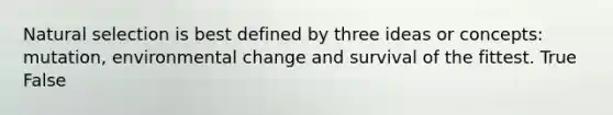 Natural selection is best defined by three ideas or concepts: mutation, environmental change and survival of the fittest. True False