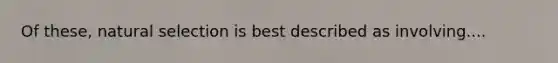 Of these, natural selection is best described as involving....