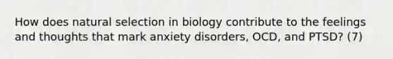 How does natural selection in biology contribute to the feelings and thoughts that mark anxiety disorders, OCD, and PTSD? (7)