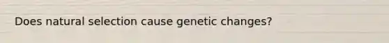 Does natural selection cause genetic changes?