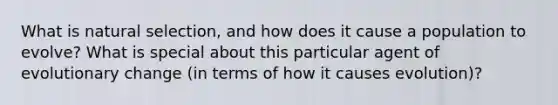 What is natural selection, and how does it cause a population to evolve? What is special about this particular agent of evolutionary change (in terms of how it causes evolution)?