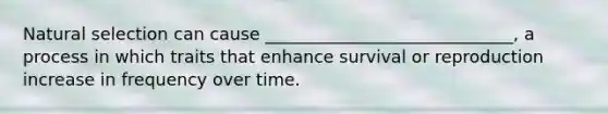 Natural selection can cause _____________________________, a process in which traits that enhance survival or reproduction increase in frequency over time.