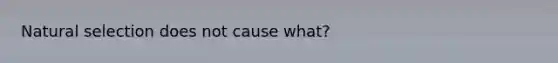 Natural selection does not cause what?