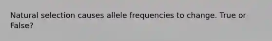 Natural selection causes allele frequencies to change. True or False?