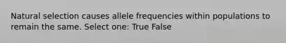 Natural selection causes allele frequencies within populations to remain the same. Select one: True False