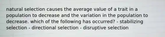 natural selection causes the average value of a trait in a population to decrease and the variation in the population to decrease. which of the following has occurred? - stabilizing selection - directional selection - disruptive selection