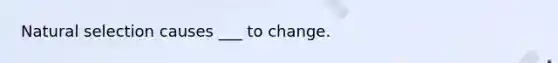 Natural selection causes ___ to change.