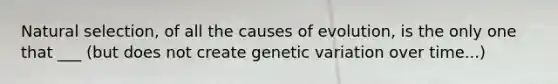 Natural selection, of all the causes of evolution, is the only one that ___ (but does not create genetic variation over time...)