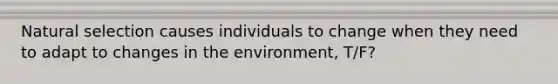 Natural selection causes individuals to change when they need to adapt to changes in the environment, T/F?