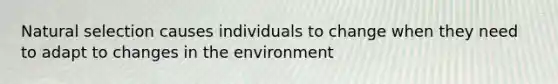 Natural selection causes individuals to change when they need to adapt to changes in the environment