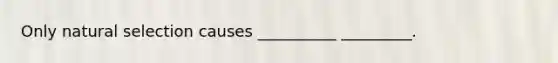 Only natural selection causes __________ _________.