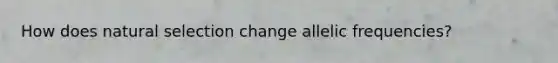 How does natural selection change allelic frequencies?