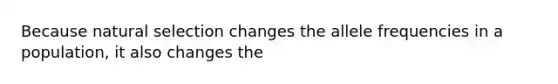 Because natural selection changes the allele frequencies in a population, it also changes the