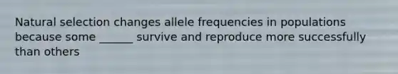 Natural selection changes allele frequencies in populations because some ______ survive and reproduce more successfully than others