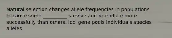 Natural selection changes allele frequencies in populations because some __________ survive and reproduce more successfully than others. loci gene pools individuals species alleles