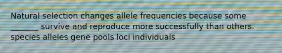 Natural selection changes allele frequencies because some _______ survive and reproduce more successfully than others. species alleles gene pools loci individuals