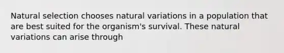 Natural selection chooses natural variations in a population that are best suited for the organism's survival. These natural variations can arise through