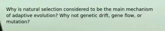 Why is natural selection considered to be the main mechanism of adaptive evolution? Why not genetic drift, gene flow, or mutation?