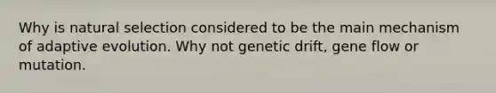 Why is natural selection considered to be the main mechanism of adaptive evolution. Why not genetic drift, gene flow or mutation.