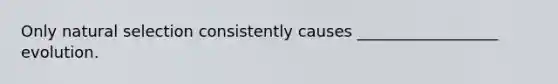 Only natural selection consistently causes __________________ evolution.