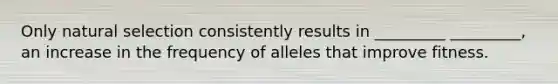 Only natural selection consistently results in _________ _________, an increase in the frequency of alleles that improve fitness.