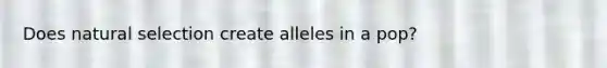 Does natural selection create alleles in a pop?