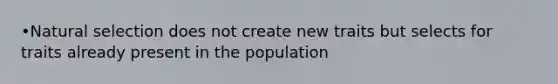 •Natural selection does not create new traits but selects for traits already present in the population