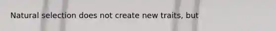 Natural selection does not create new traits, but