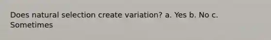 Does natural selection create variation? a. Yes b. No c. Sometimes