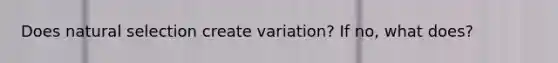 Does natural selection create variation? If no, what does?