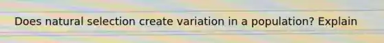 Does natural selection create variation in a population? Explain