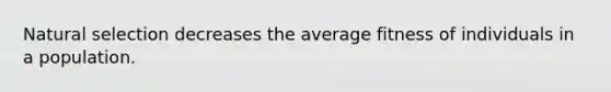 Natural selection decreases the average fitness of individuals in a population.