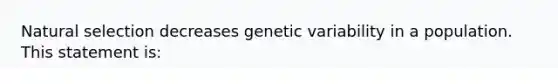 Natural selection decreases genetic variability in a population. This statement is: