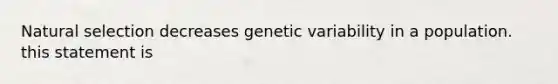 Natural selection decreases genetic variability in a population. this statement is