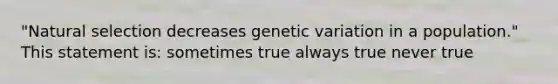 "Natural selection decreases genetic variation in a population." This statement is: sometimes true always true never true