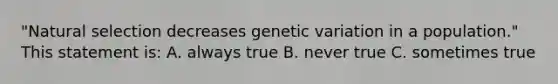 "Natural selection decreases genetic variation in a population." This statement is: A. always true B. never true C. sometimes true