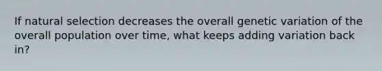 If natural selection decreases the overall genetic variation of the overall population over time, what keeps adding variation back in?