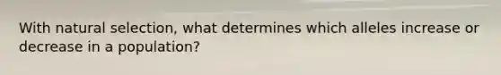 With natural selection, what determines which alleles increase or decrease in a population?