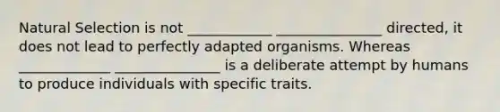 Natural Selection is not ____________ _______________ directed, it does not lead to perfectly adapted organisms. Whereas _____________ _______________ is a deliberate attempt by humans to produce individuals with specific traits.