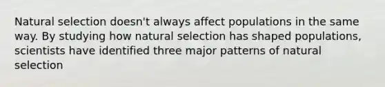 Natural selection doesn't always affect populations in the same way. By studying how natural selection has shaped populations, scientists have identified three major patterns of natural selection